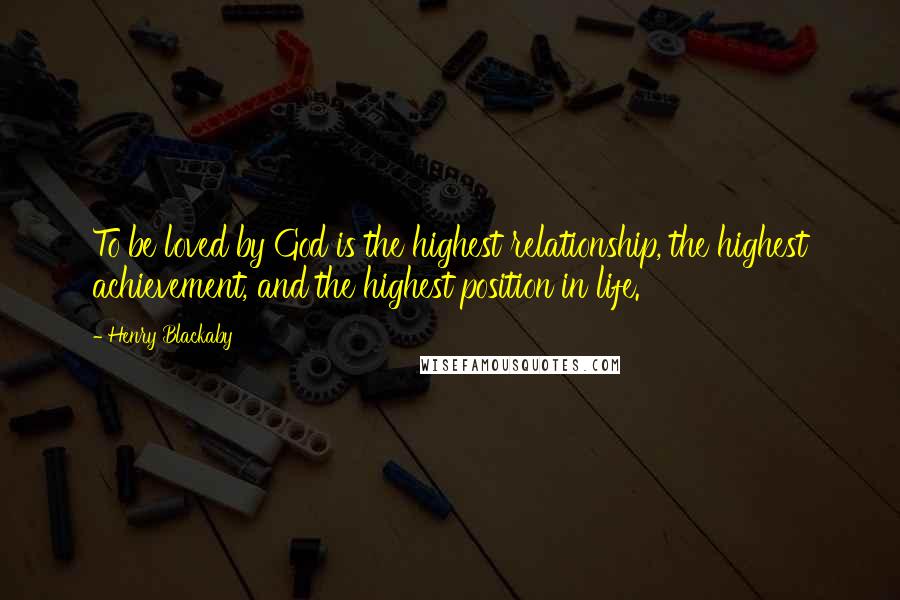 Henry Blackaby Quotes: To be loved by God is the highest relationship, the highest achievement, and the highest position in life.