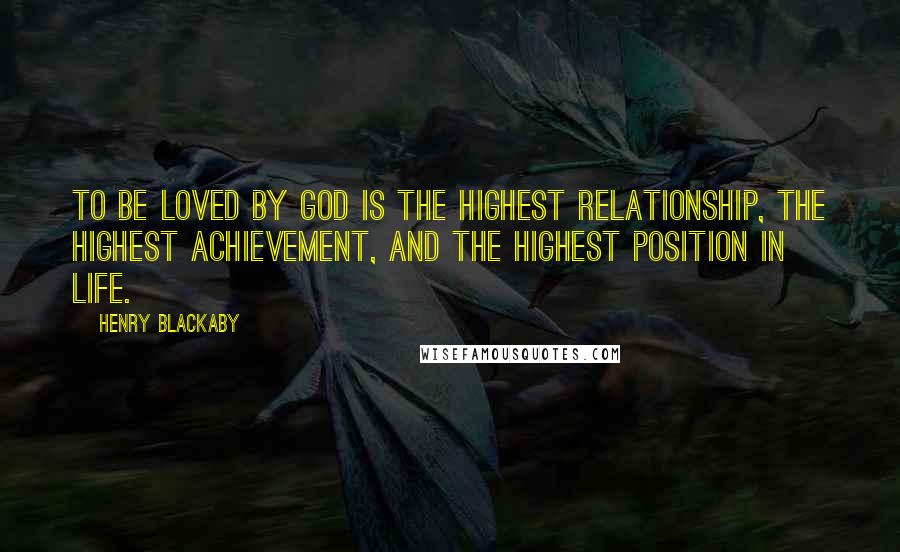 Henry Blackaby Quotes: To be loved by God is the highest relationship, the highest achievement, and the highest position in life.