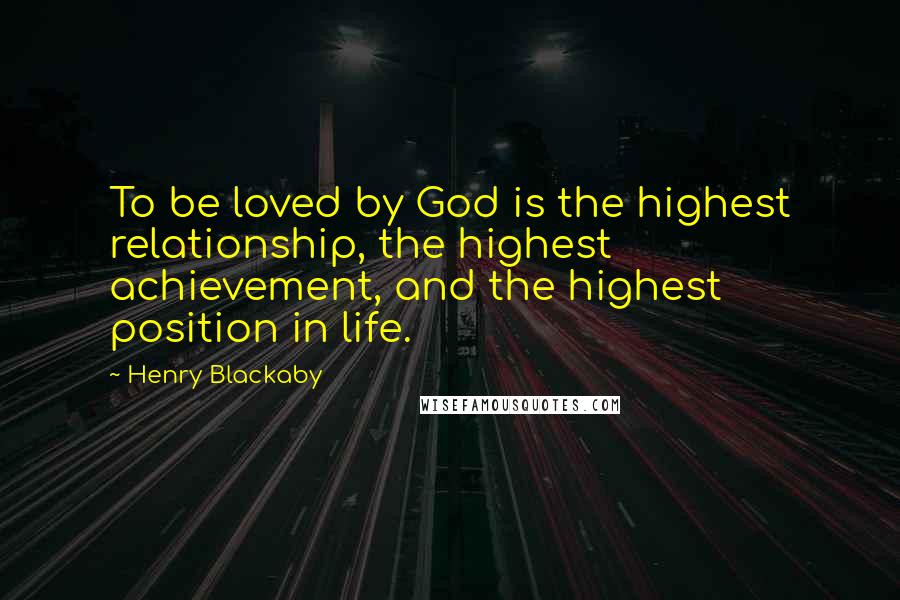 Henry Blackaby Quotes: To be loved by God is the highest relationship, the highest achievement, and the highest position in life.