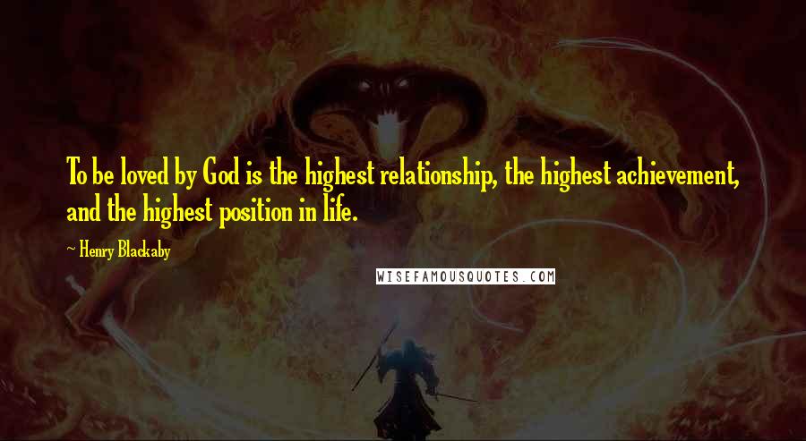 Henry Blackaby Quotes: To be loved by God is the highest relationship, the highest achievement, and the highest position in life.