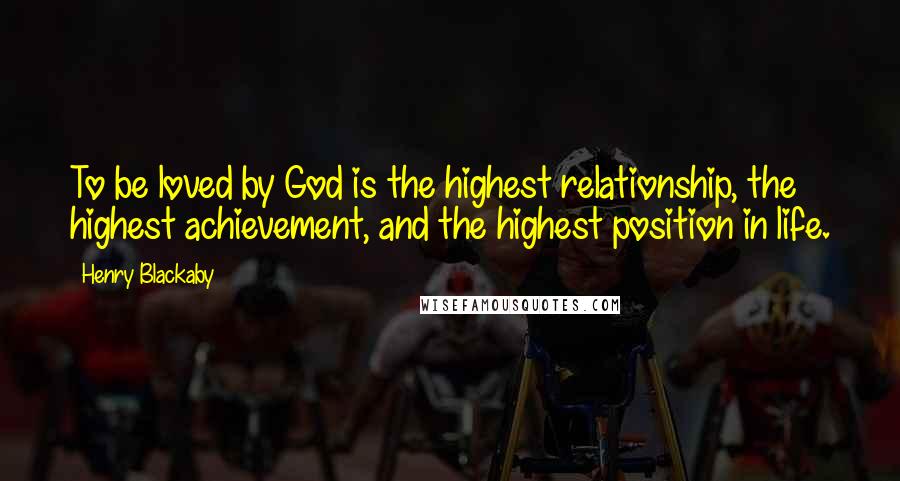 Henry Blackaby Quotes: To be loved by God is the highest relationship, the highest achievement, and the highest position in life.