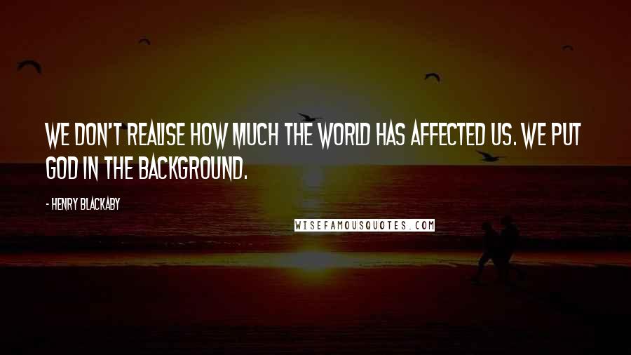 Henry Blackaby Quotes: We don't realise how much the world has affected us. We put God in the background.