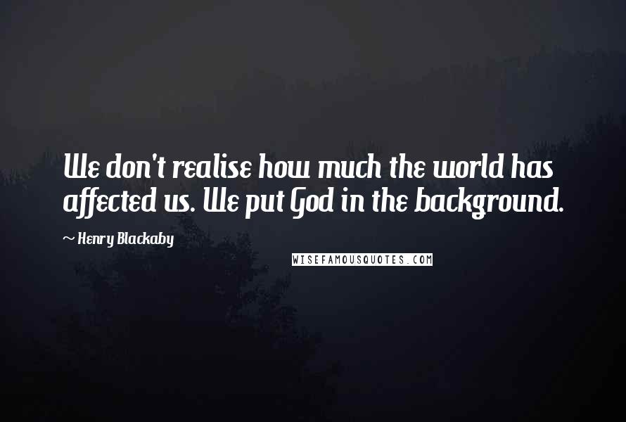 Henry Blackaby Quotes: We don't realise how much the world has affected us. We put God in the background.