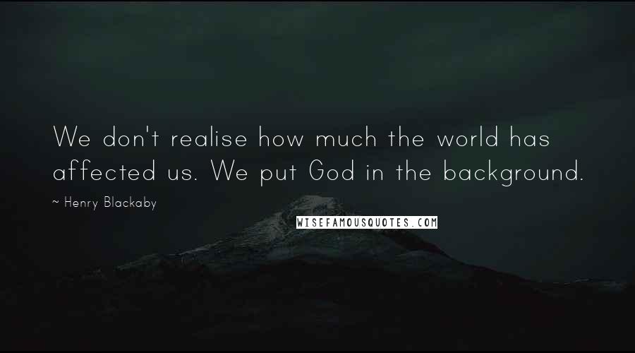 Henry Blackaby Quotes: We don't realise how much the world has affected us. We put God in the background.