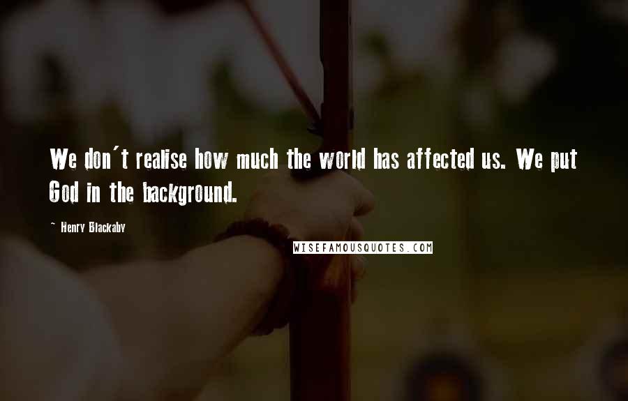 Henry Blackaby Quotes: We don't realise how much the world has affected us. We put God in the background.