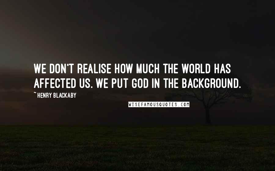 Henry Blackaby Quotes: We don't realise how much the world has affected us. We put God in the background.