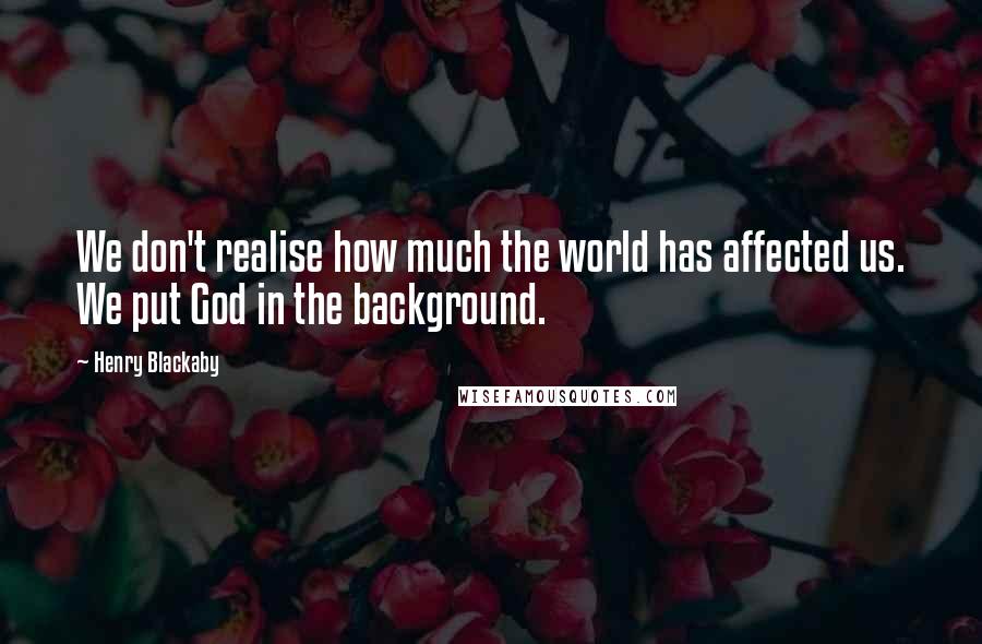 Henry Blackaby Quotes: We don't realise how much the world has affected us. We put God in the background.