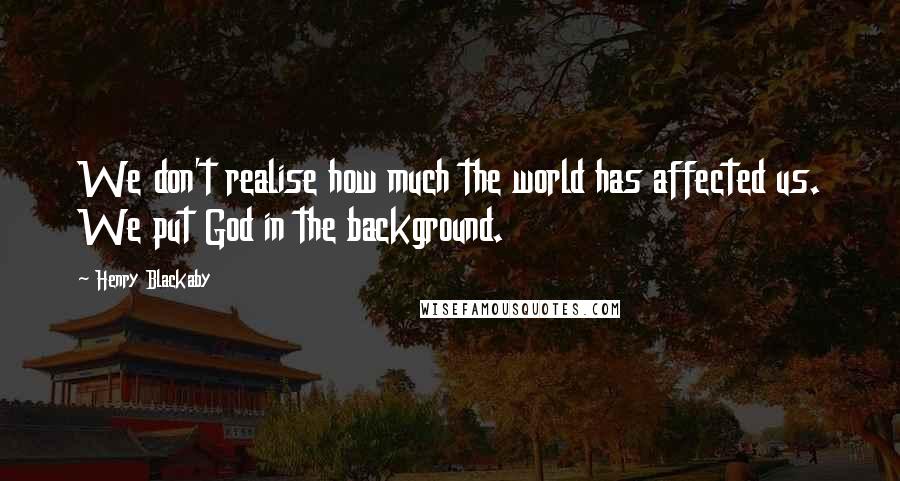 Henry Blackaby Quotes: We don't realise how much the world has affected us. We put God in the background.