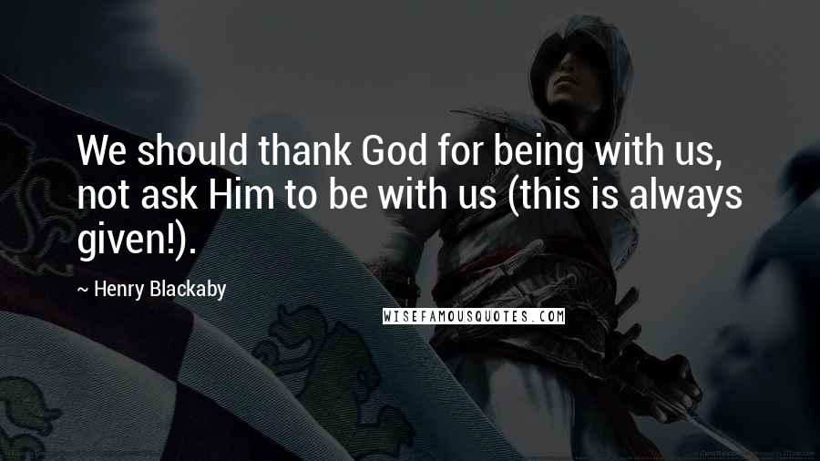 Henry Blackaby Quotes: We should thank God for being with us, not ask Him to be with us (this is always given!).