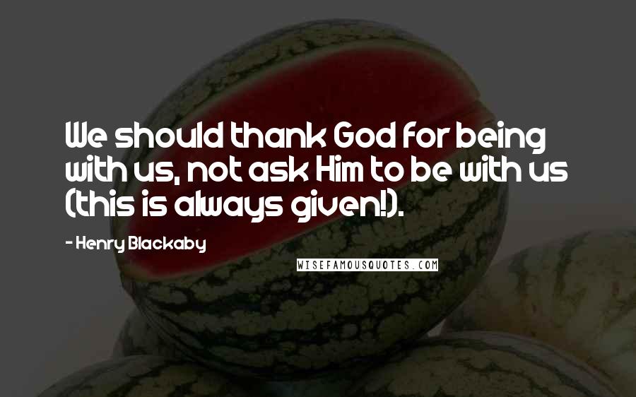 Henry Blackaby Quotes: We should thank God for being with us, not ask Him to be with us (this is always given!).