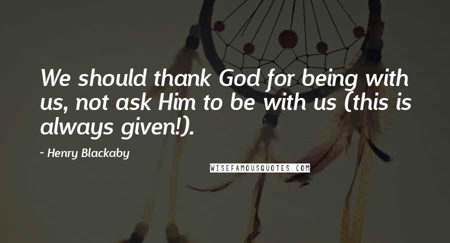 Henry Blackaby Quotes: We should thank God for being with us, not ask Him to be with us (this is always given!).