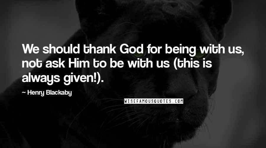 Henry Blackaby Quotes: We should thank God for being with us, not ask Him to be with us (this is always given!).