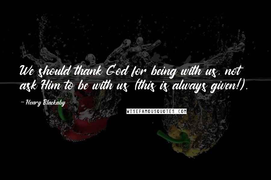 Henry Blackaby Quotes: We should thank God for being with us, not ask Him to be with us (this is always given!).