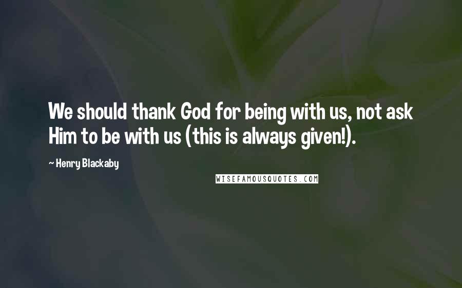 Henry Blackaby Quotes: We should thank God for being with us, not ask Him to be with us (this is always given!).