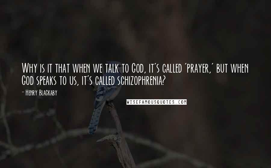 Henry Blackaby Quotes: Why is it that when we talk to God, it's called 'prayer,' but when God speaks to us, it's called schizophrenia?