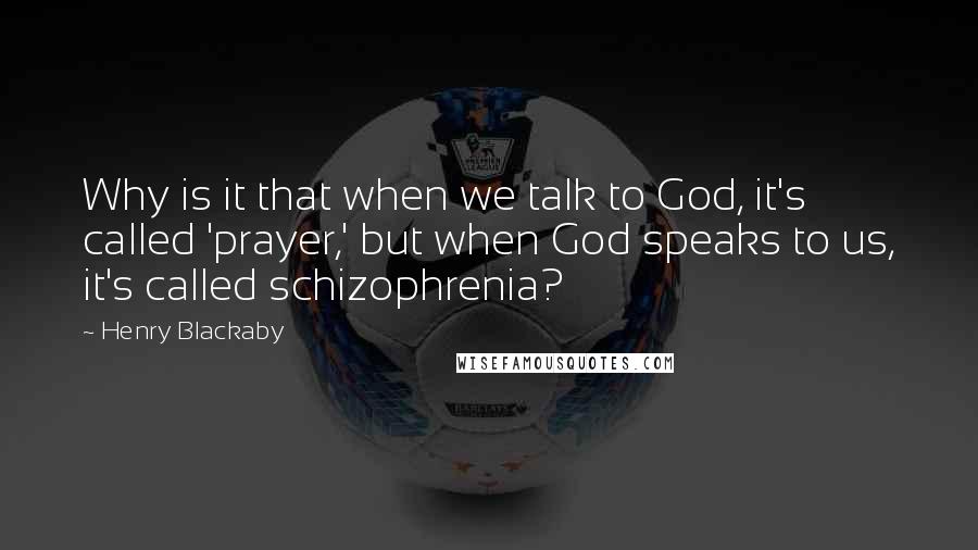 Henry Blackaby Quotes: Why is it that when we talk to God, it's called 'prayer,' but when God speaks to us, it's called schizophrenia?