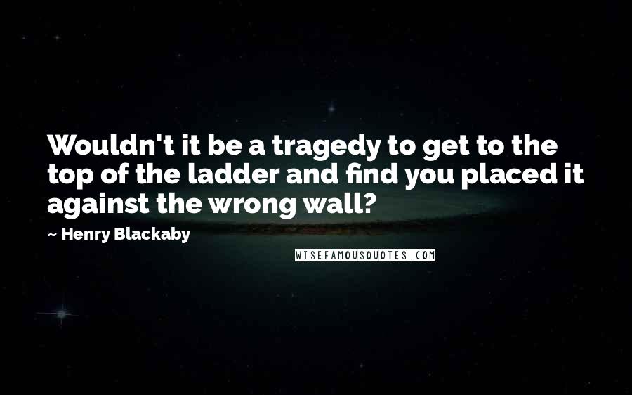 Henry Blackaby Quotes: Wouldn't it be a tragedy to get to the top of the ladder and find you placed it against the wrong wall?