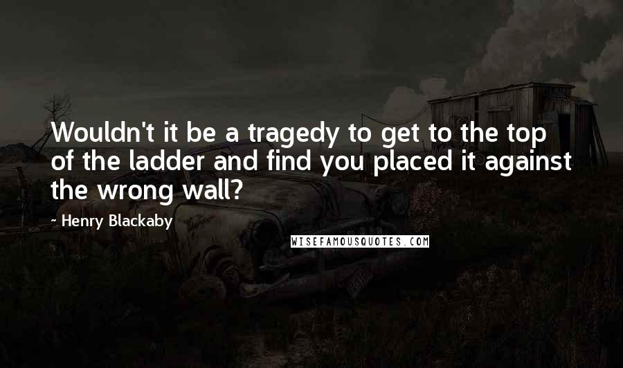 Henry Blackaby Quotes: Wouldn't it be a tragedy to get to the top of the ladder and find you placed it against the wrong wall?