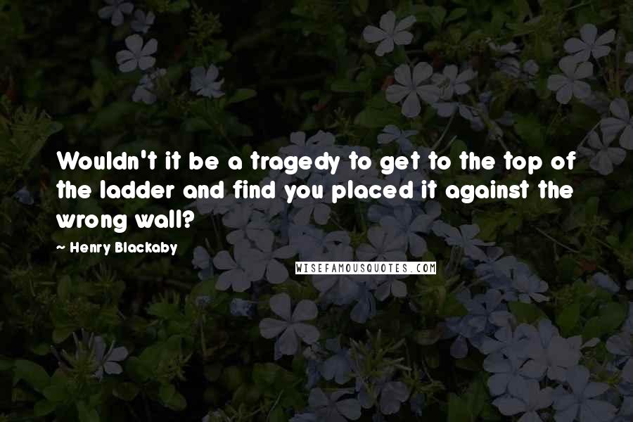 Henry Blackaby Quotes: Wouldn't it be a tragedy to get to the top of the ladder and find you placed it against the wrong wall?