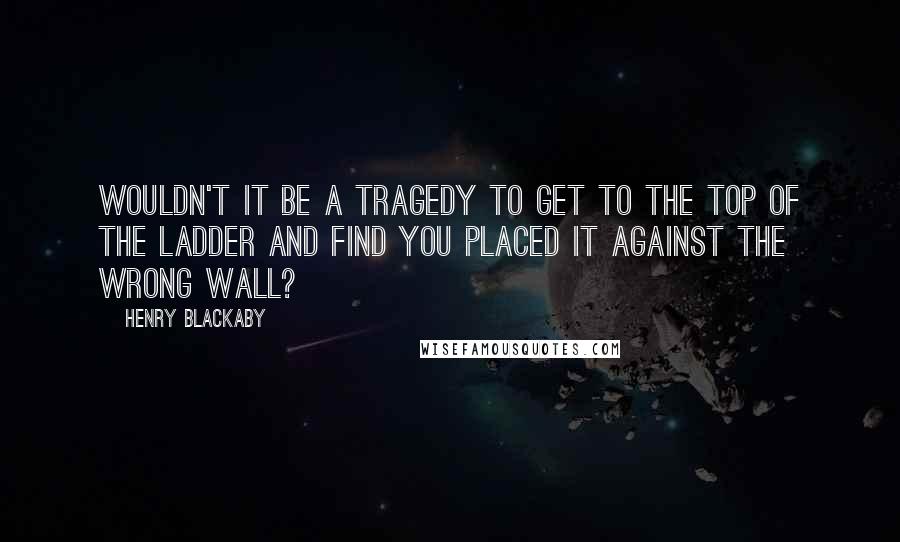 Henry Blackaby Quotes: Wouldn't it be a tragedy to get to the top of the ladder and find you placed it against the wrong wall?