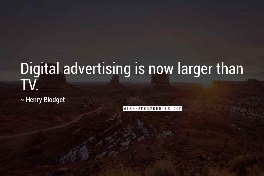 Henry Blodget Quotes: Digital advertising is now larger than TV.