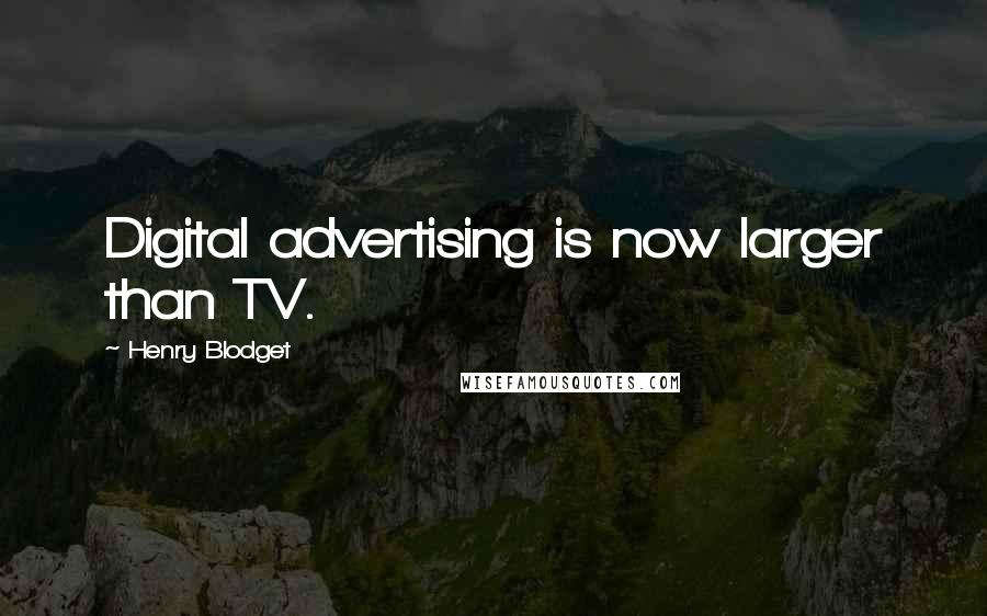 Henry Blodget Quotes: Digital advertising is now larger than TV.