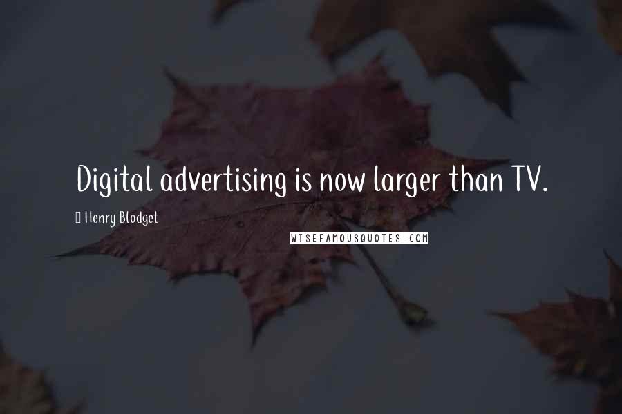 Henry Blodget Quotes: Digital advertising is now larger than TV.