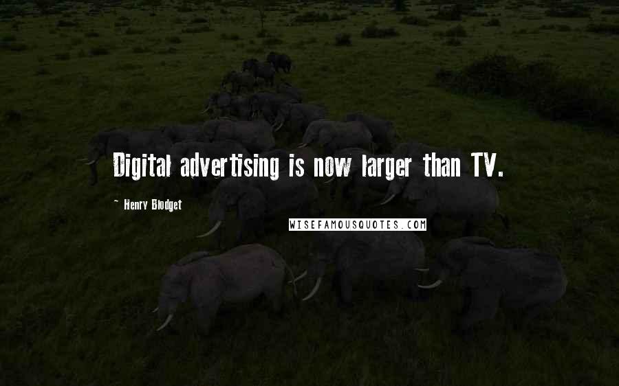 Henry Blodget Quotes: Digital advertising is now larger than TV.