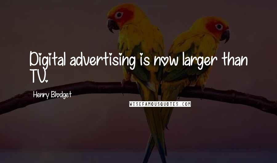 Henry Blodget Quotes: Digital advertising is now larger than TV.