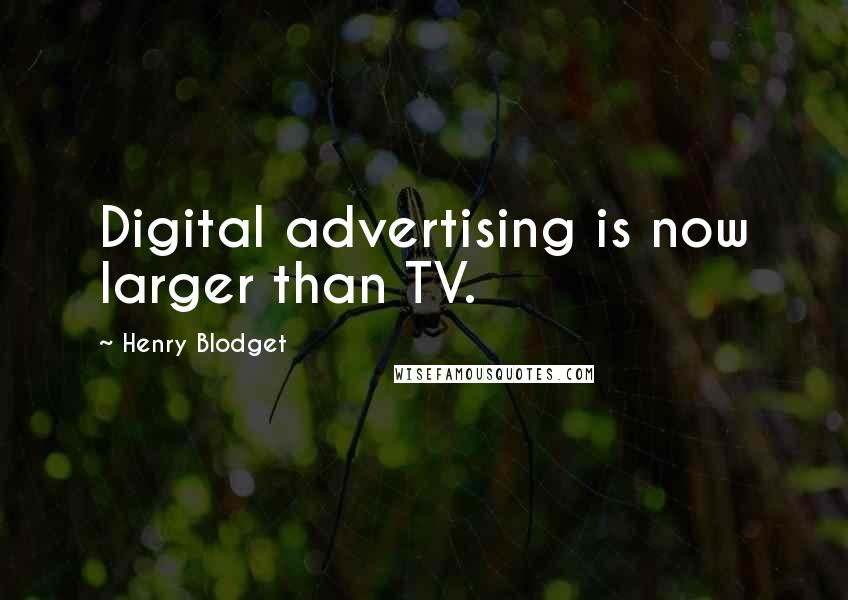 Henry Blodget Quotes: Digital advertising is now larger than TV.