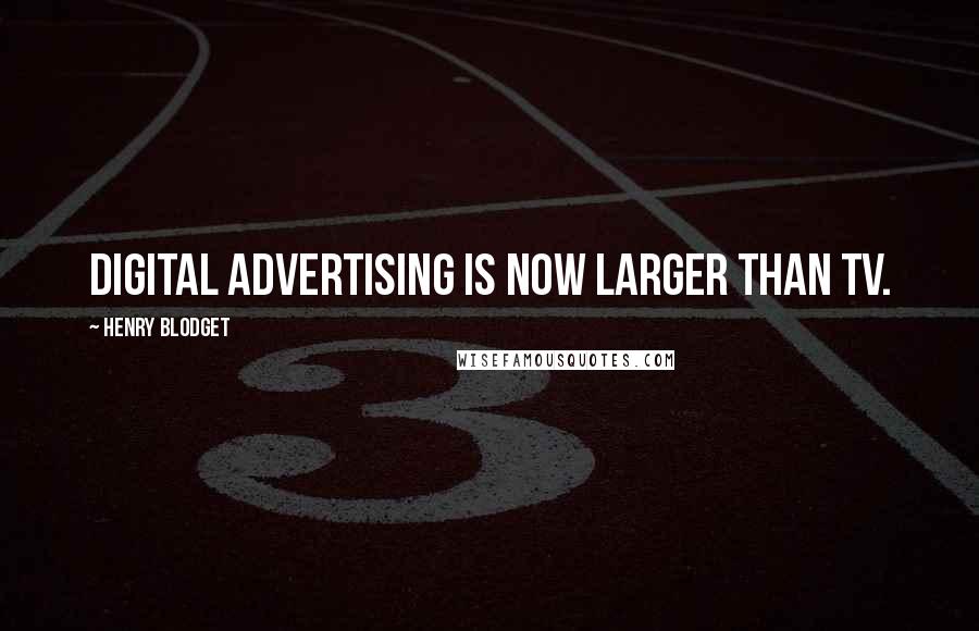 Henry Blodget Quotes: Digital advertising is now larger than TV.