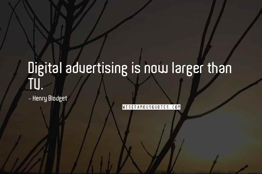 Henry Blodget Quotes: Digital advertising is now larger than TV.