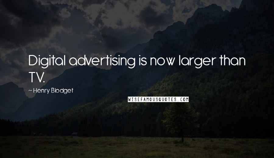 Henry Blodget Quotes: Digital advertising is now larger than TV.