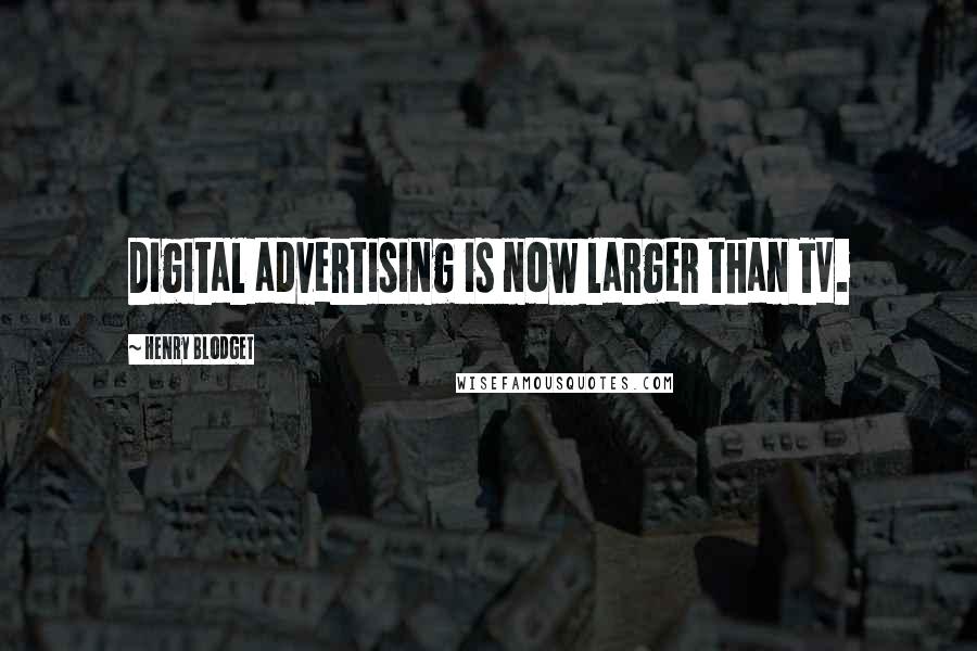 Henry Blodget Quotes: Digital advertising is now larger than TV.