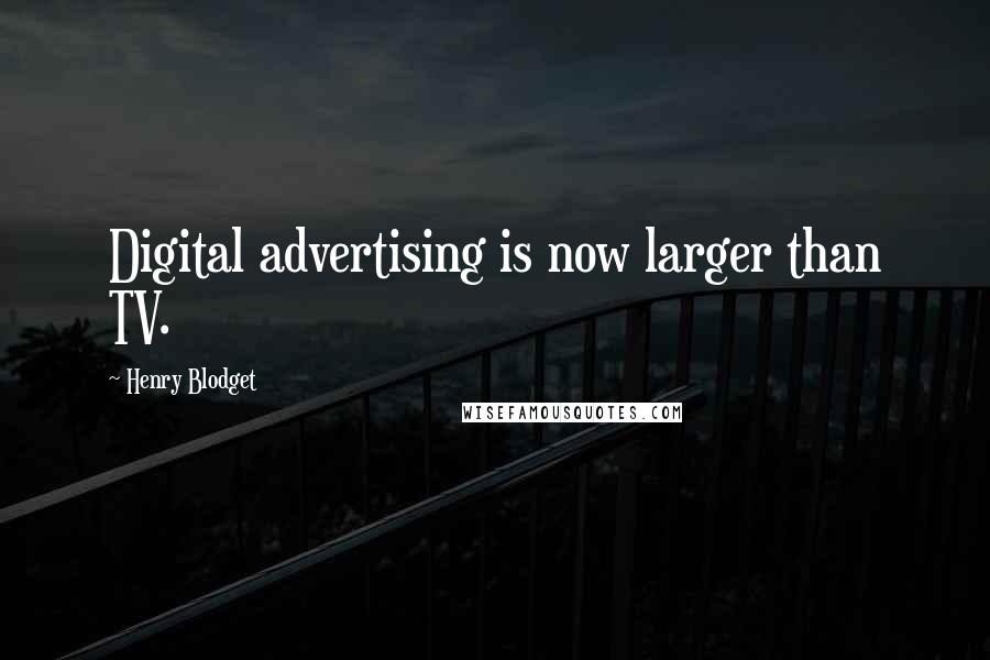 Henry Blodget Quotes: Digital advertising is now larger than TV.
