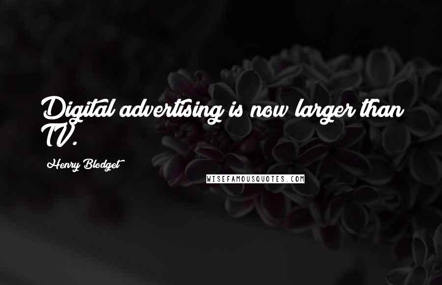 Henry Blodget Quotes: Digital advertising is now larger than TV.