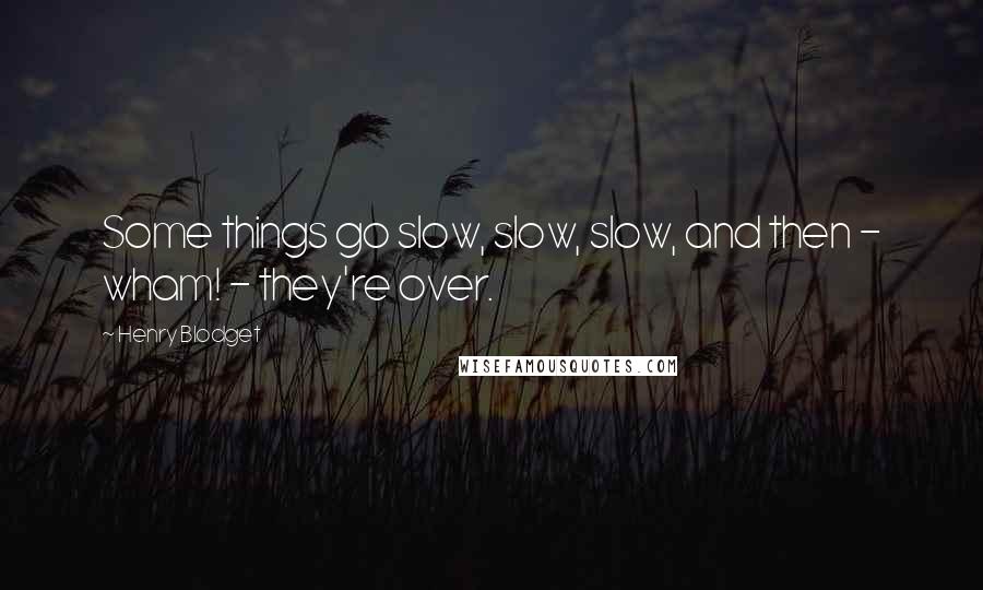 Henry Blodget Quotes: Some things go slow, slow, slow, and then - wham! - they're over.