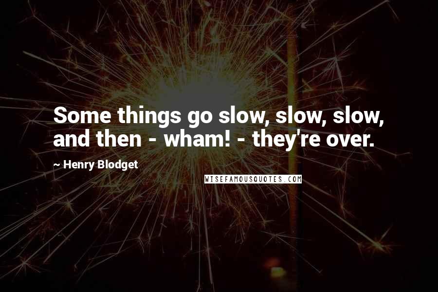 Henry Blodget Quotes: Some things go slow, slow, slow, and then - wham! - they're over.