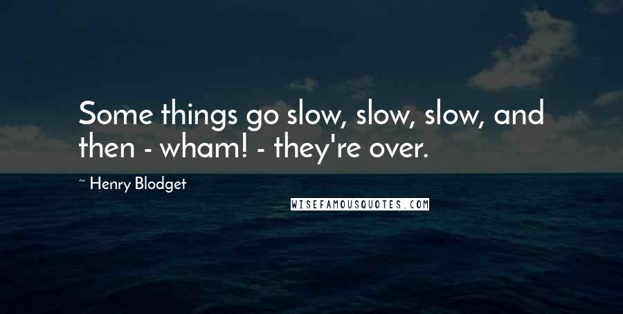 Henry Blodget Quotes: Some things go slow, slow, slow, and then - wham! - they're over.