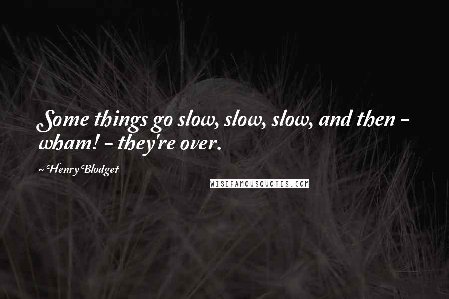 Henry Blodget Quotes: Some things go slow, slow, slow, and then - wham! - they're over.