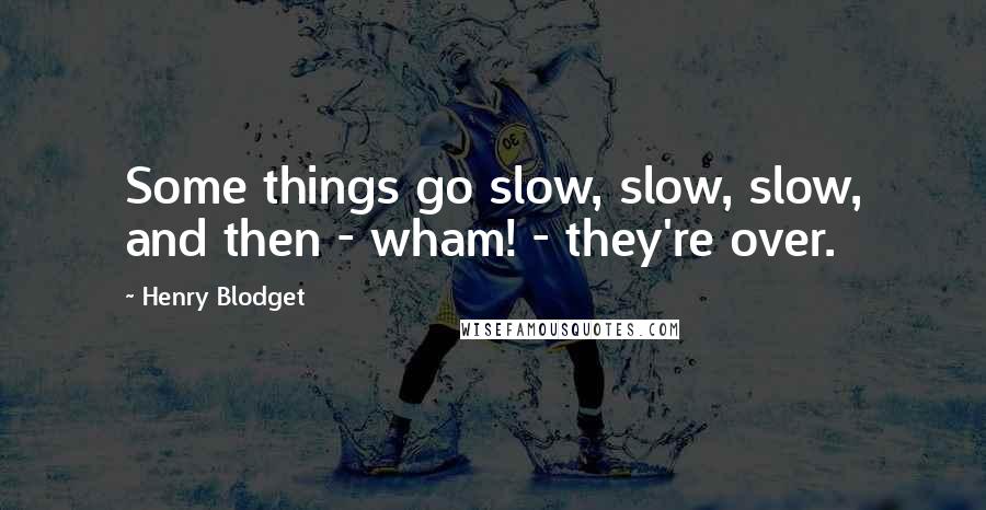 Henry Blodget Quotes: Some things go slow, slow, slow, and then - wham! - they're over.