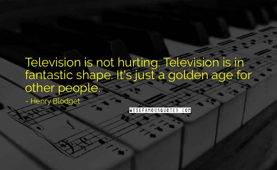 Henry Blodget Quotes: Television is not hurting. Television is in fantastic shape. It's just a golden age for other people.