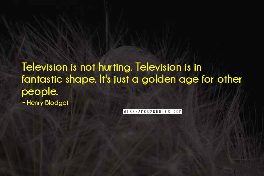 Henry Blodget Quotes: Television is not hurting. Television is in fantastic shape. It's just a golden age for other people.