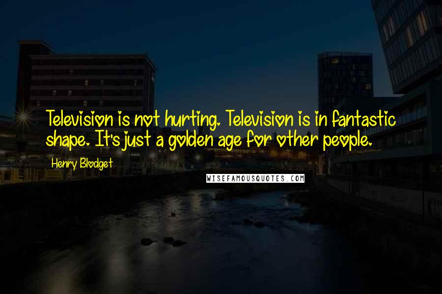 Henry Blodget Quotes: Television is not hurting. Television is in fantastic shape. It's just a golden age for other people.