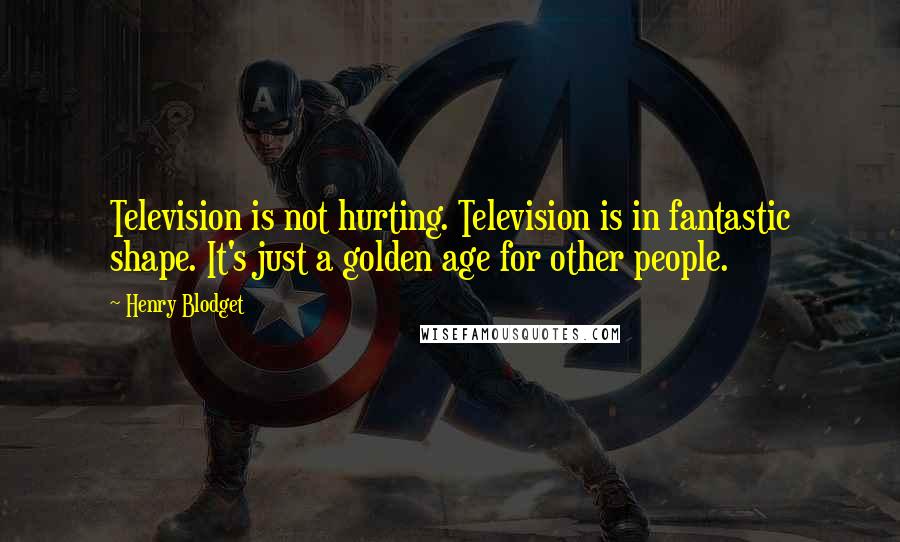 Henry Blodget Quotes: Television is not hurting. Television is in fantastic shape. It's just a golden age for other people.