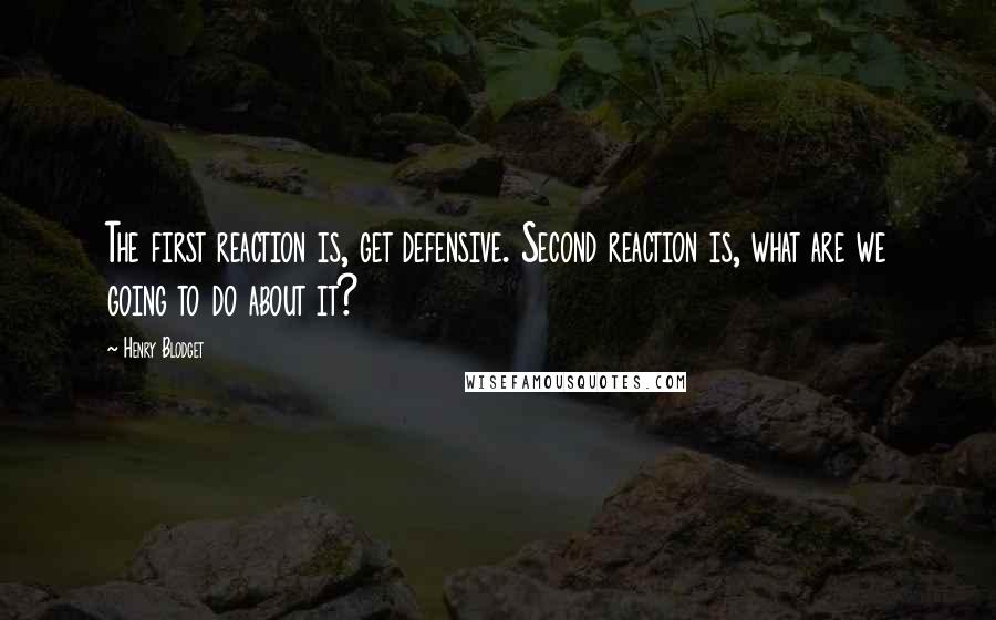 Henry Blodget Quotes: The first reaction is, get defensive. Second reaction is, what are we going to do about it?