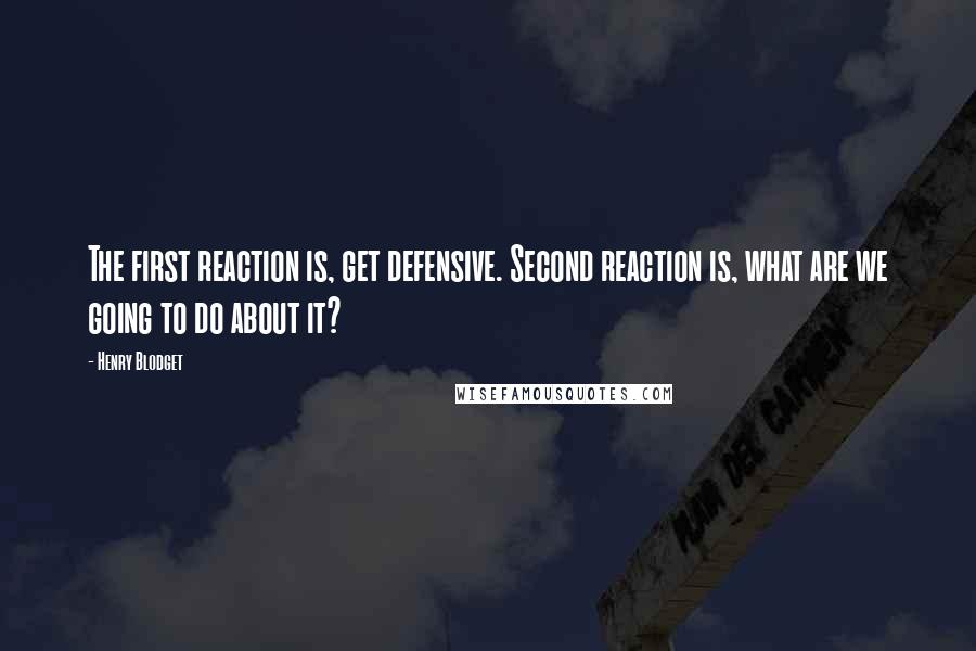 Henry Blodget Quotes: The first reaction is, get defensive. Second reaction is, what are we going to do about it?