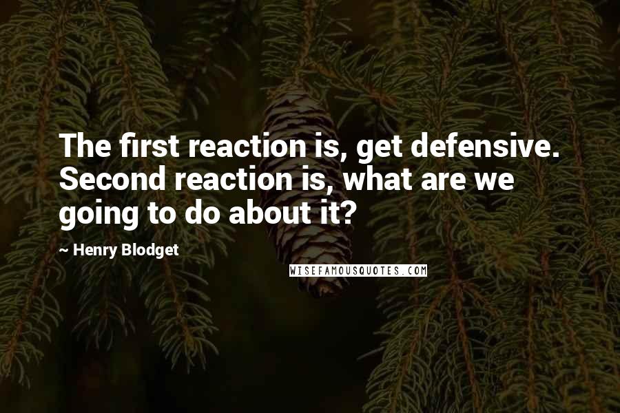 Henry Blodget Quotes: The first reaction is, get defensive. Second reaction is, what are we going to do about it?