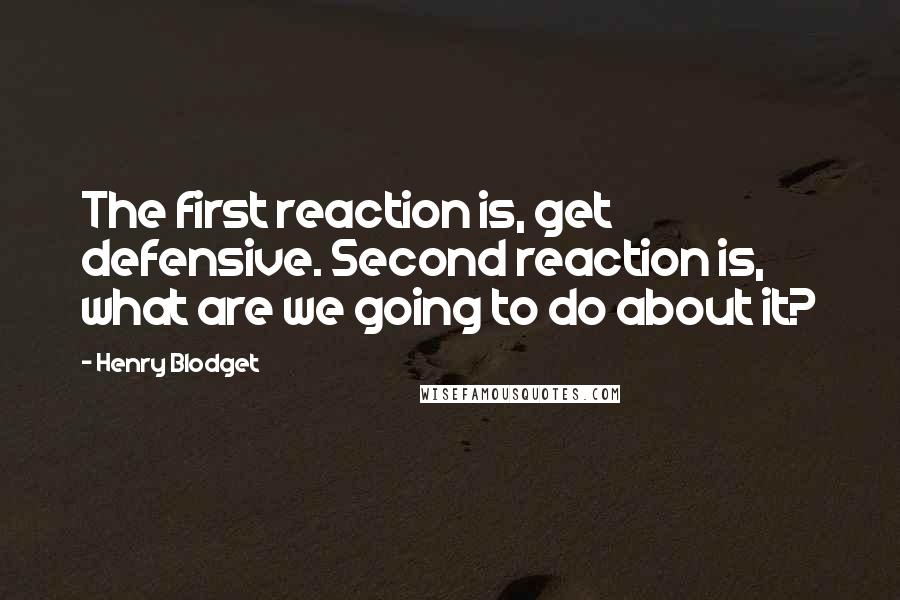 Henry Blodget Quotes: The first reaction is, get defensive. Second reaction is, what are we going to do about it?