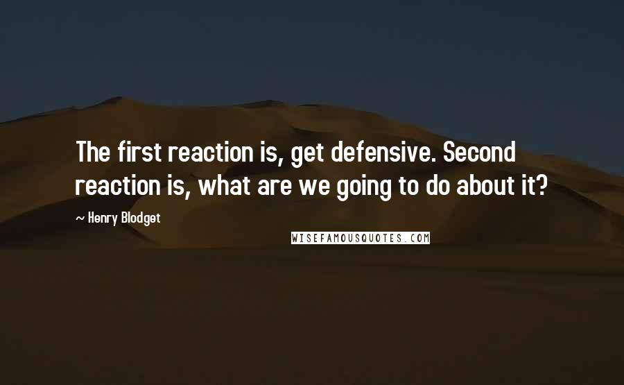 Henry Blodget Quotes: The first reaction is, get defensive. Second reaction is, what are we going to do about it?